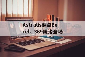 IM体育官方网-关于Astralis翻盘Excel，369统治全场的信息
